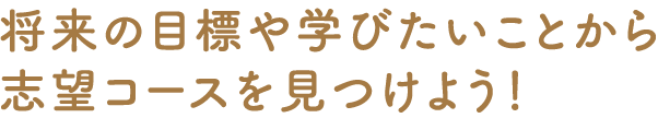 詳細の目標や学びたいことから志望コースを見つけよう！